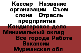 Кассир › Название организации ­ Съем слона › Отрасль предприятия ­ Кондитерское дело › Минимальный оклад ­ 18 000 - Все города Работа » Вакансии   . Мурманская обл.,Гаджиево г.
